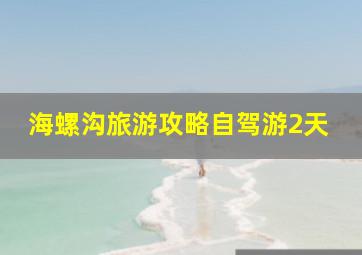 海螺沟旅游攻略自驾游2天