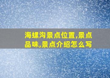 海螺沟景点位置,景点品味,景点介绍怎么写