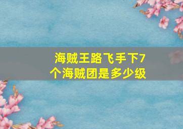 海贼王路飞手下7个海贼团是多少级