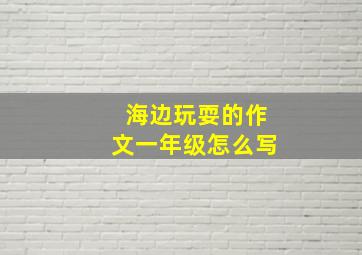 海边玩耍的作文一年级怎么写