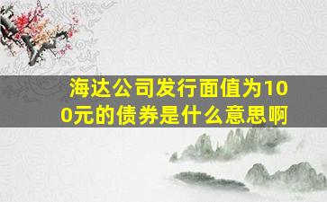 海达公司发行面值为100元的债券是什么意思啊