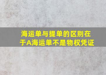 海运单与提单的区别在于A海运单不是物权凭证