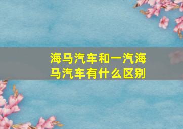 海马汽车和一汽海马汽车有什么区别