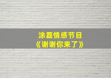 涂磊情感节目《谢谢你来了》