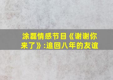 涂磊情感节目《谢谢你来了》:追回八年的友谊