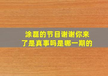 涂磊的节目谢谢你来了是真事吗是哪一期的