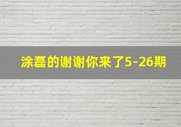 涂磊的谢谢你来了5-26期