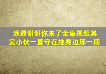 涂磊谢谢你来了全集视频其实小伙一直守在她身边那一期