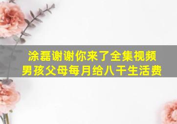 涂磊谢谢你来了全集视频男孩父母每月给八干生活费