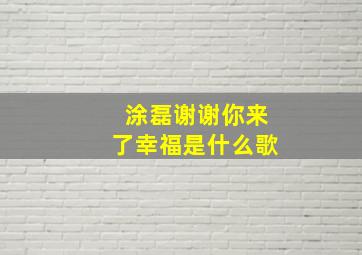 涂磊谢谢你来了幸福是什么歌