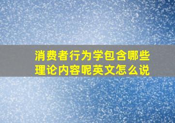 消费者行为学包含哪些理论内容呢英文怎么说