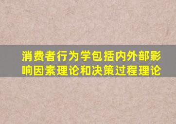 消费者行为学包括内外部影响因素理论和决策过程理论