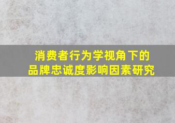 消费者行为学视角下的品牌忠诚度影响因素研究