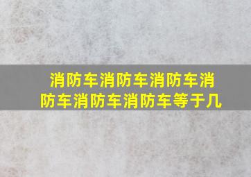 消防车消防车消防车消防车消防车消防车等于几