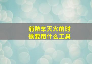 消防车灭火的时候要用什么工具