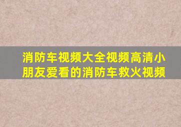 消防车视频大全视频高清小朋友爱看的消防车救火视频