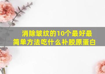 消除皱纹的10个最好最简单方法吃什么补胶原蛋白