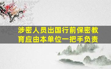 涉密人员出国行前保密教育应由本单位一把手负责