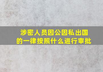 涉密人员因公因私出国的一律按照什么进行审批