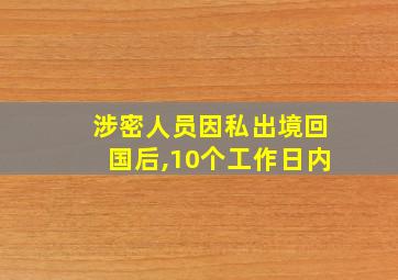 涉密人员因私出境回国后,10个工作日内