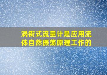 涡街式流量计是应用流体自然振荡原理工作的