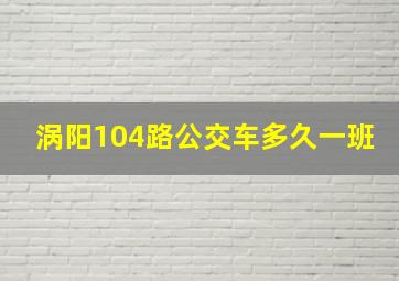 涡阳104路公交车多久一班