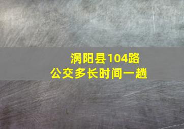 涡阳县104路公交多长时间一趟