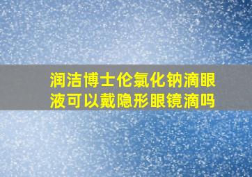 润洁博士伦氯化钠滴眼液可以戴隐形眼镜滴吗