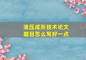 液压成形技术论文题目怎么写好一点