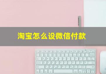 淘宝怎么设微信付款