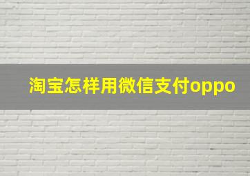 淘宝怎样用微信支付oppo