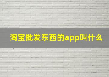 淘宝批发东西的app叫什么