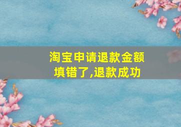 淘宝申请退款金额填错了,退款成功