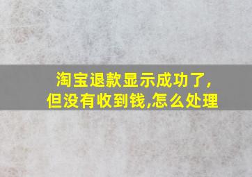 淘宝退款显示成功了,但没有收到钱,怎么处理