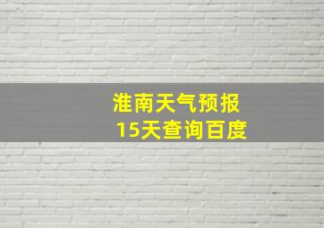 淮南天气预报15天查询百度