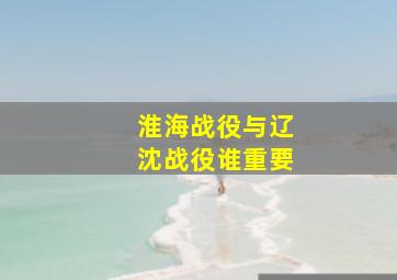 淮海战役与辽沈战役谁重要