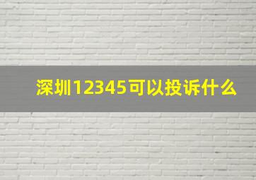 深圳12345可以投诉什么