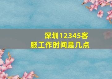 深圳12345客服工作时间是几点