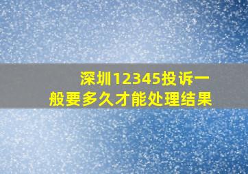 深圳12345投诉一般要多久才能处理结果