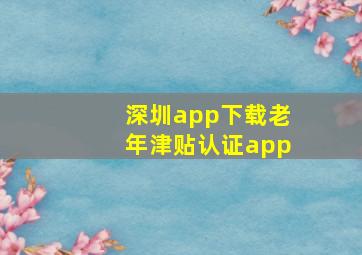 深圳app下载老年津贴认证app