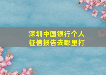 深圳中国银行个人征信报告去哪里打