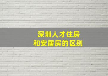 深圳人才住房和安居房的区别