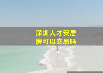 深圳人才安居房可以交易吗