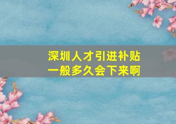 深圳人才引进补贴一般多久会下来啊