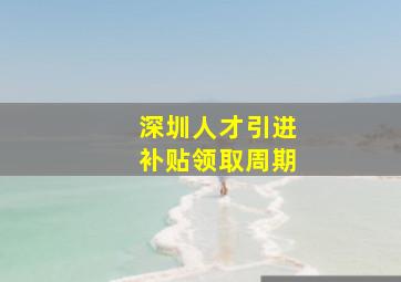 深圳人才引进补贴领取周期