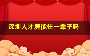 深圳人才房能住一辈子吗