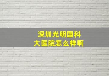 深圳光明国科大医院怎么样啊