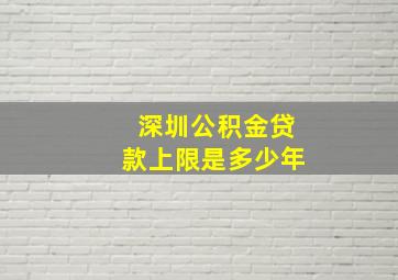 深圳公积金贷款上限是多少年