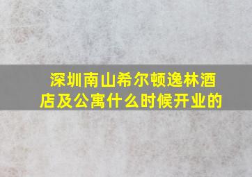 深圳南山希尔顿逸林酒店及公寓什么时候开业的