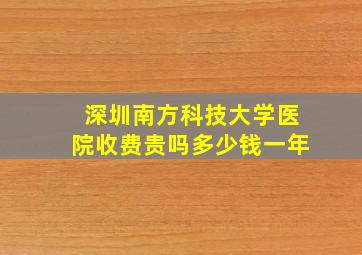 深圳南方科技大学医院收费贵吗多少钱一年